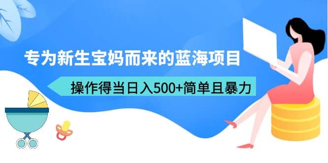 专为新生宝妈而来的蓝海项目，操作得当日入500 简单且暴力（教程 工具）-先锋思维