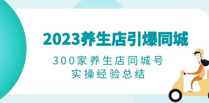 2023养生店·引爆同城，300家养生店同城号实操经验总结-先锋思维