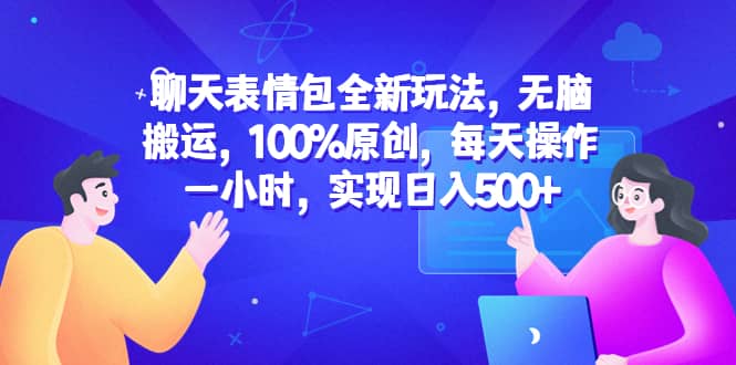 聊天表情包全新玩法，无脑搬运，100%原创，每天操作一小时，实现日入500-先锋思维