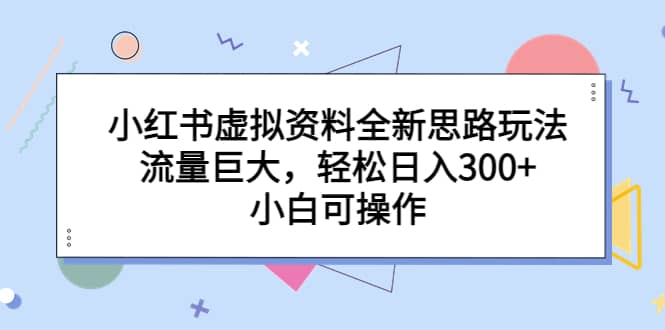 小红书虚拟资料全新思路玩法，流量巨大，轻松日入300 ，小白可操作-先锋思维