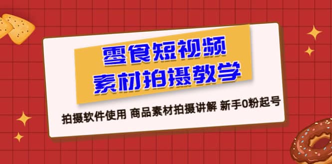 零食 短视频素材拍摄教学，拍摄软件使用 商品素材拍摄讲解 新手0粉起号-先锋思维