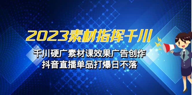 2023素材 指挥千川，千川硬广素材课效果广告创作，抖音直播单品打爆日不落-先锋思维