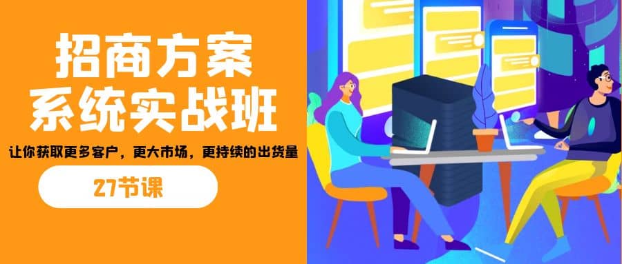 招商·方案系统实战班：让你获取更多客户，更大市场，更持续的出货量(27节)-先锋思维