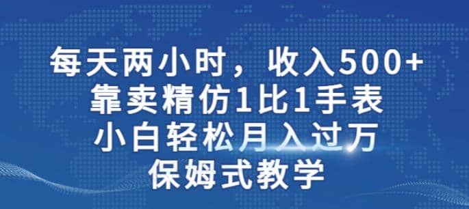 两小时，收入500 ，靠卖精仿1比1手表，小白轻松月入过万！保姆式教学-先锋思维