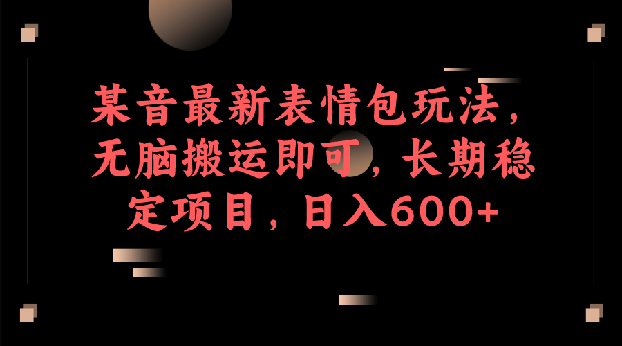 某音最新表情包玩法，无脑搬运即可，长期稳定项目，日入600-先锋思维