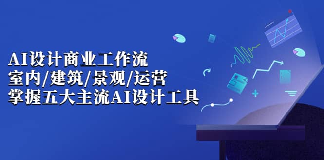 AI设计商业·工作流，室内·建筑·景观·运营，掌握五大主流AI设计工具-先锋思维