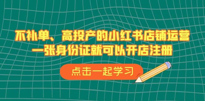 不补单、高投产的小红书店铺运营，一张身份证就可以开店注册（33节课）-先锋思维