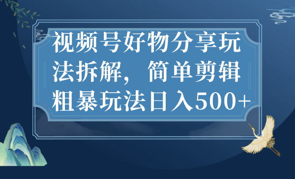 视频号好物分享玩法拆解，简单剪辑粗暴玩法日入500-先锋思维