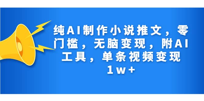 纯AI制作小说推文，零门槛，无脑变现，附AI工具，单条视频变现1w-先锋思维