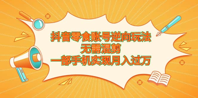 抖音零食账号逆向玩法，无需混剪，一部手机实现月入过万-先锋思维