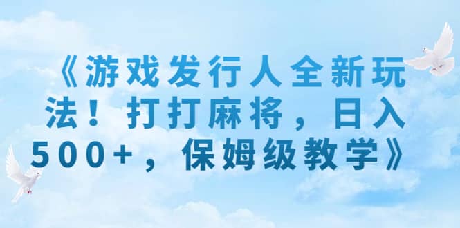 《游戏发行人全新玩法！打打麻将，日入500 ，保姆级教学》-先锋思维