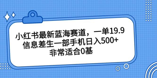 小红书最新蓝海赛道，一单19.9，信息差生一部手机日入500 ，非常适合0基础小白-先锋思维