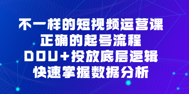 不一样的短视频运营课，正确的起号流程，DOU 投放底层逻辑，快速掌握数据分析-先锋思维