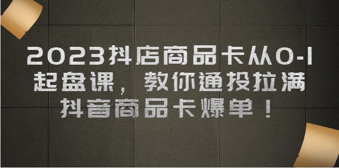 2023抖店商品卡从0-1 起盘课，教你通投拉满，抖音商品卡爆单-先锋思维