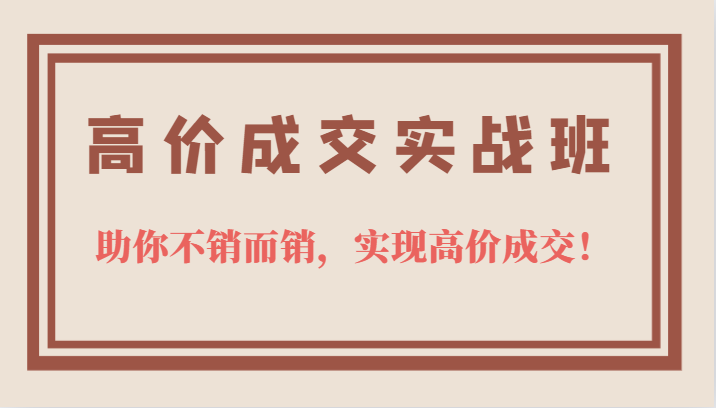 高价成交实战班，助你不销而销，实现高价成交，让客户追着付款的心法技法-先锋思维