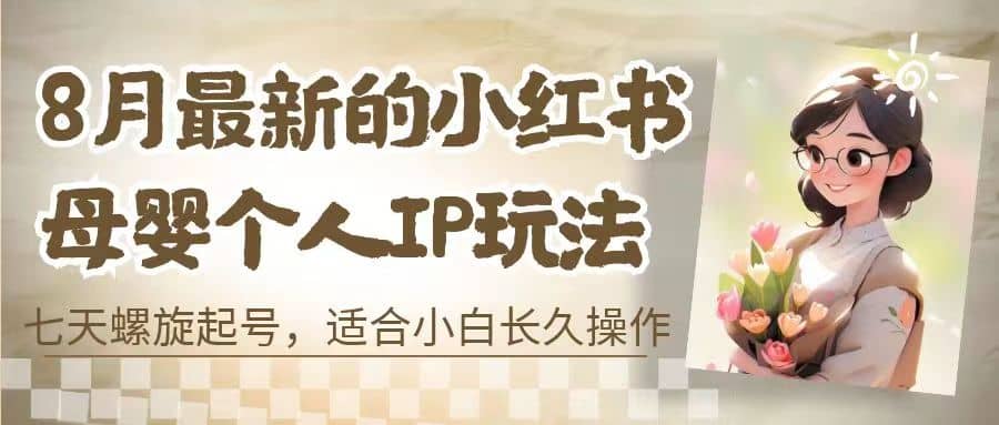 8月最新的小红书母婴个人IP玩法，七天螺旋起号 小白长久操作(附带全部教程)-先锋思维