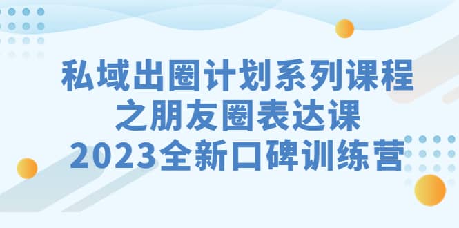 私域-出圈计划系列课程之朋友圈-表达课，2023全新口碑训练营-先锋思维