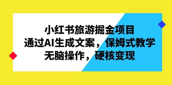 小红书旅游掘金项目，通过AI生成文案，保姆式教学，无脑操作，硬核变现-先锋思维