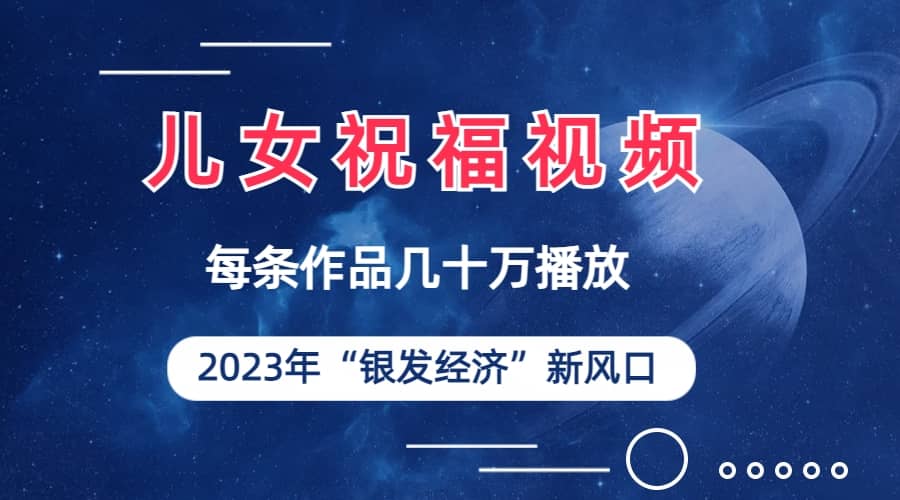 儿女祝福视频彻底爆火，一条作品几十万播放，2023年一定要抓住的新风口-先锋思维