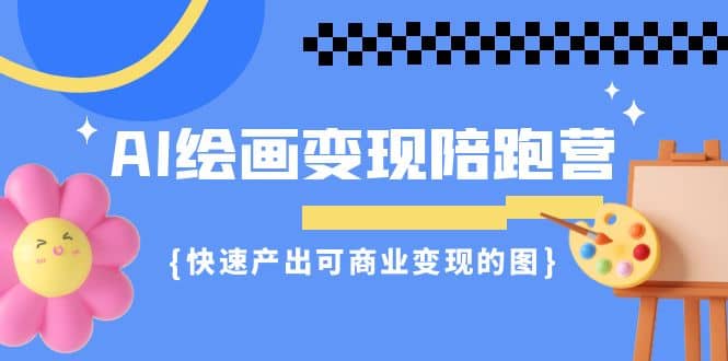 AI绘画·变现陪跑营，快速产出可商业变现的图（11节课）-先锋思维