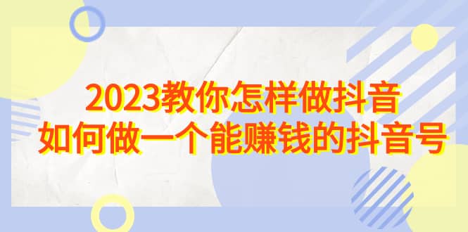 2023教你怎样做抖音，如何做一个能赚钱的抖音号（22节课）-先锋思维