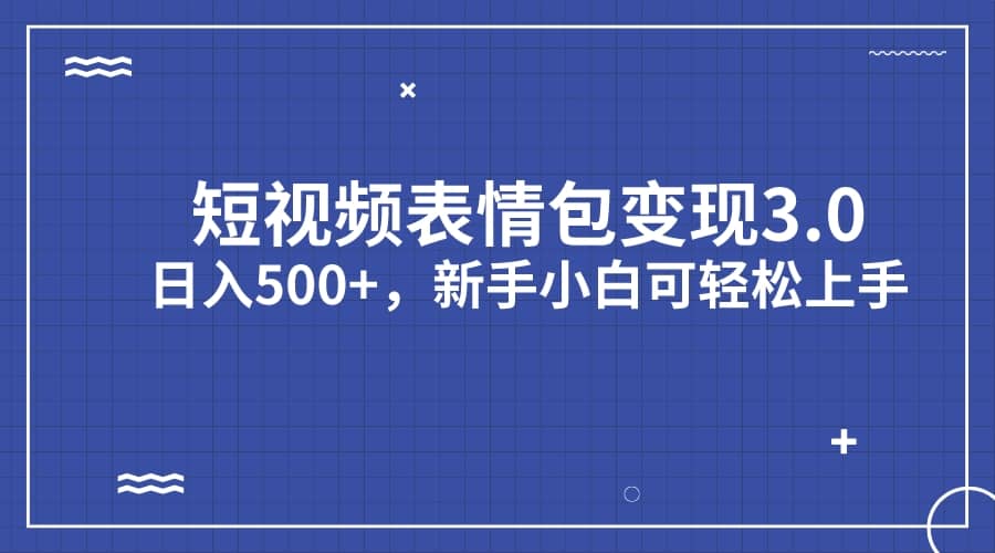 短视频表情包变现项目3.0，日入500 ，新手小白轻松上手（教程 资料）-先锋思维