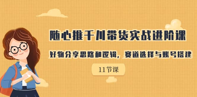 随心推千川带货实战进阶课，好物分享思路和逻辑，赛道选择与账号搭建-先锋思维