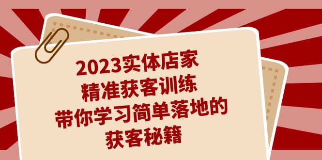 2023实体店家精准获客训练，带你学习简单落地的获客秘籍（27节课）-先锋思维