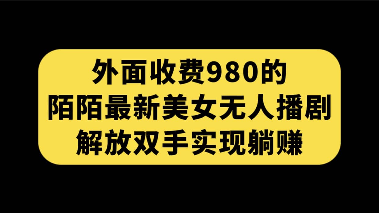 外面收费980陌陌最新美女无人播剧玩法 解放双手实现躺赚（附100G影视资源）-先锋思维