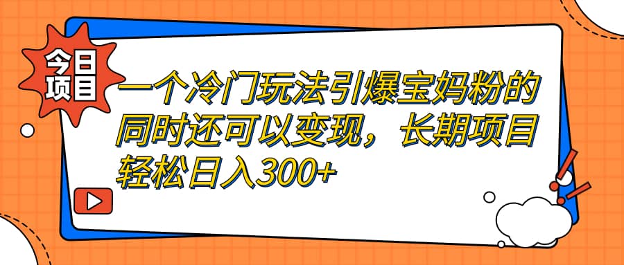 一个冷门玩法引爆宝妈粉的同时还可以变现，长期项目轻松日入300-先锋思维