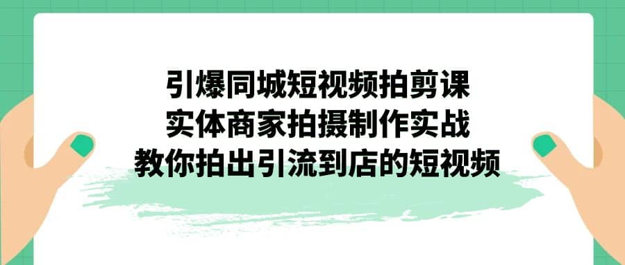 引爆同城-短视频拍剪课：实体商家拍摄制作实战，教你拍出引流到店的短视频-先锋思维