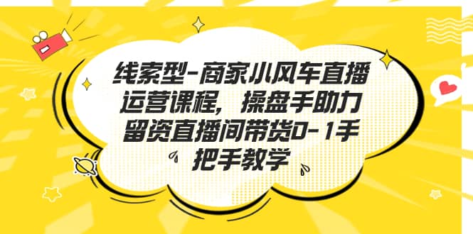 线索型-商家小风车直播运营课程，操盘手助力留资直播间带货0-1手把手教学-先锋思维