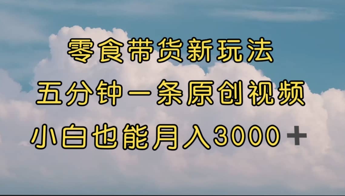 零食带货新玩法，5分钟一条原创视频，新手小白也能轻松月入3000  （教程）-先锋思维