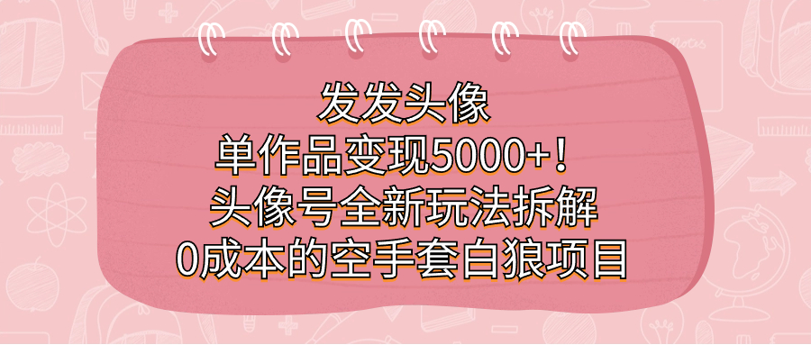 发发头像，单作品变现5000 ！头像号全新玩法拆解，0成本的空手套白狼项目-先锋思维