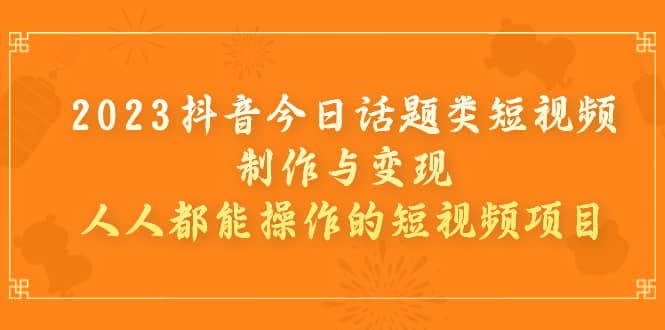 2023抖音今日话题类短视频制作与变现，人人都能操作的短视频项目-先锋思维