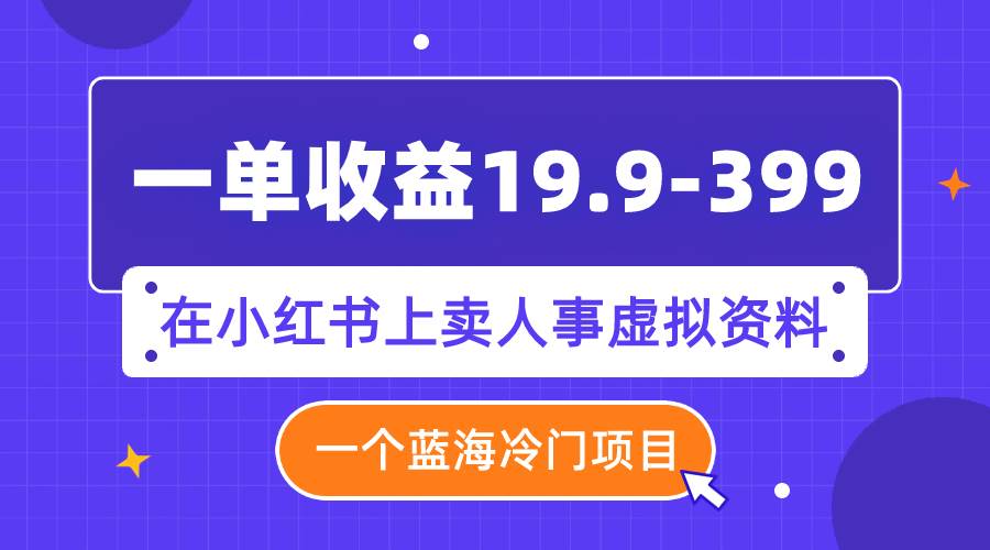 一单收益19.9-399，一个蓝海冷门项目，在小红书上卖人事虚拟资料-先锋思维