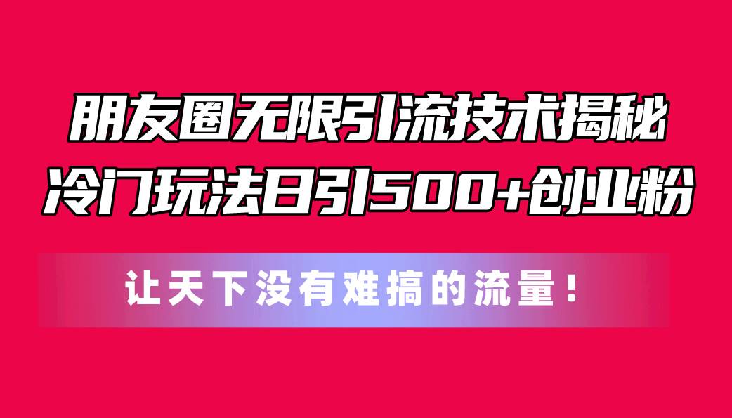 朋友圈无限引流技术揭秘，一个冷门玩法日引500+创业粉，让天下没有难搞…-先锋思维