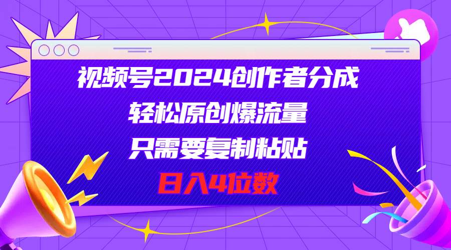 视频号2024创作者分成，轻松原创爆流量，只需要复制粘贴，日入4位数-先锋思维