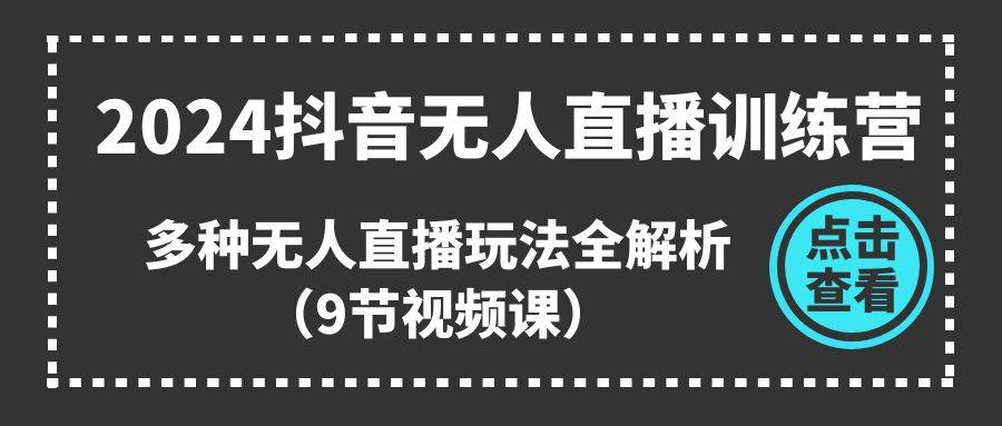 2024抖音无人直播训练营，多种无人直播玩法全解析（9节视频课）-先锋思维