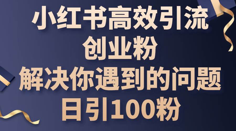 小红书高效引流创业粉，解决你遇到的问题，日引100粉-先锋思维