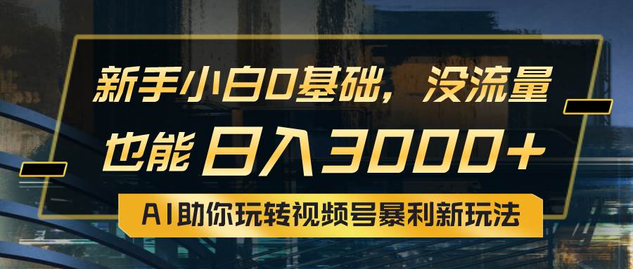 小白0基础，没流量也能日入3000+：AI助你玩转视频号暴利新玩法-先锋思维