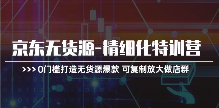 京东无货源-精细化特训营，0门槛打造无货源爆款 可复制放大做店群-先锋思维