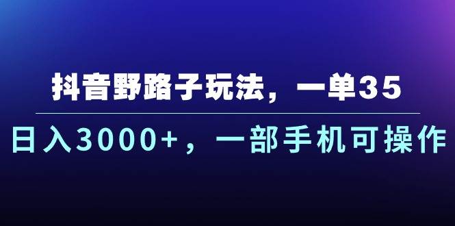 抖音野路子玩法，一单35.日入3000+，一部手机可操作-先锋思维