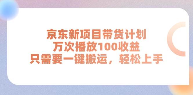 京东新项目带货计划，万次播放100收益，只需要一键搬运，轻松上手-先锋思维