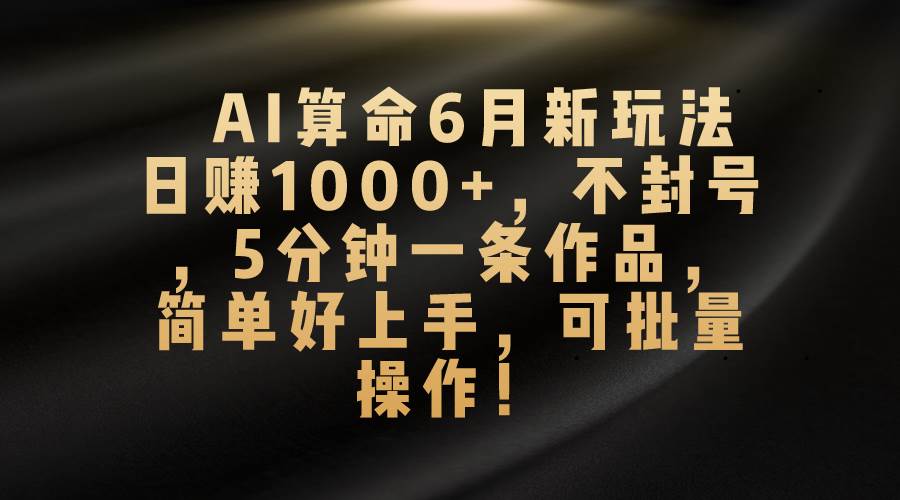 AI算命6月新玩法，日赚1000+，不封号，5分钟一条作品，简单好上手，可…-先锋思维