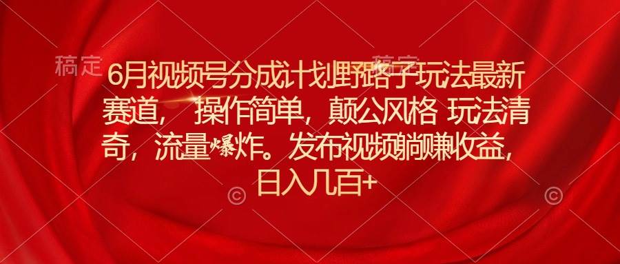 6月视频号分成计划野路子玩法最新赛道操作简单，颠公风格玩法清奇，流…-先锋思维