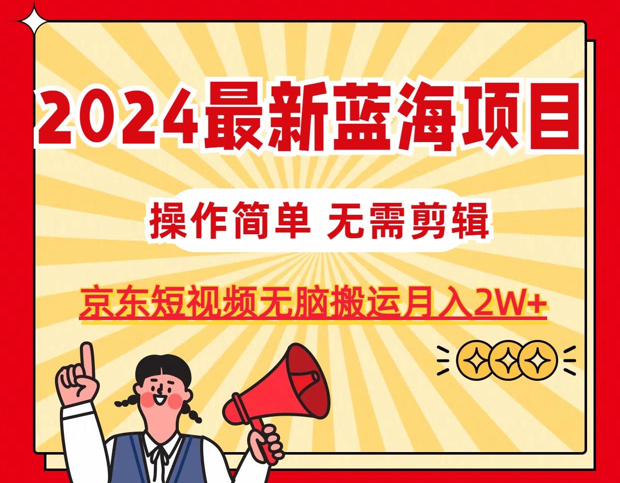 2024最新蓝海项目，无需剪辑，京东图文短视频无脑搬运月入2W+-先锋思维