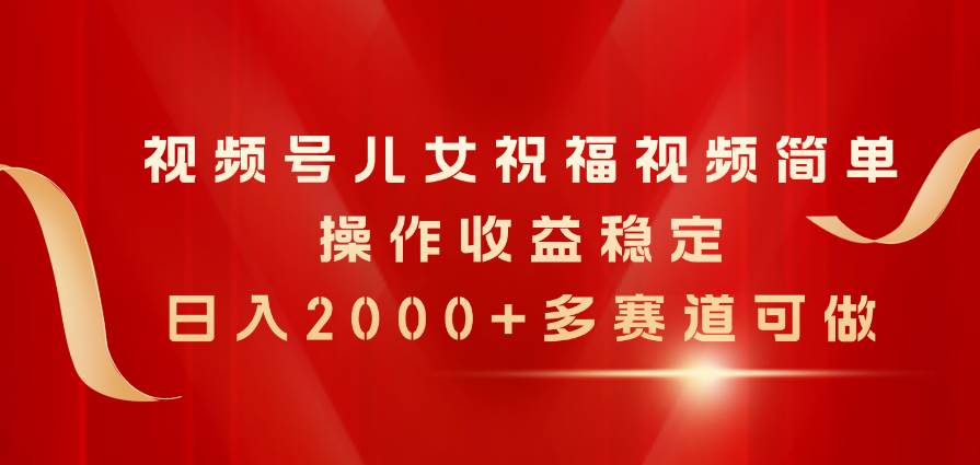 视频号儿女祝福视频，简单操作收益稳定，日入2000+，多赛道可做-先锋思维