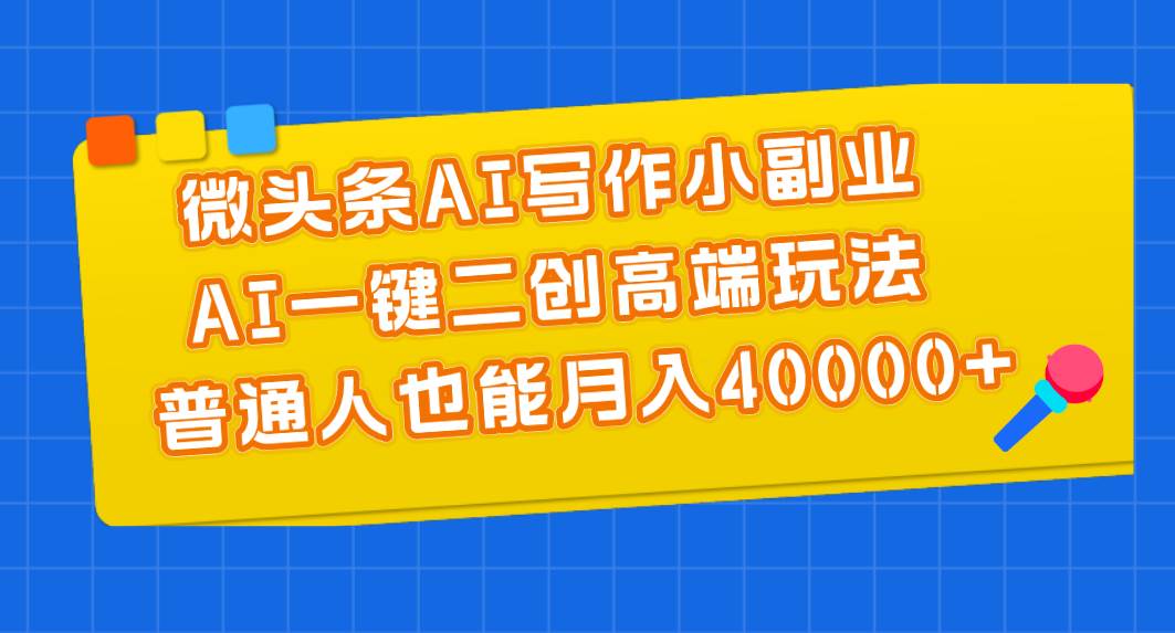 微头条AI写作小副业，AI一键二创高端玩法 普通人也能月入40000+-先锋思维