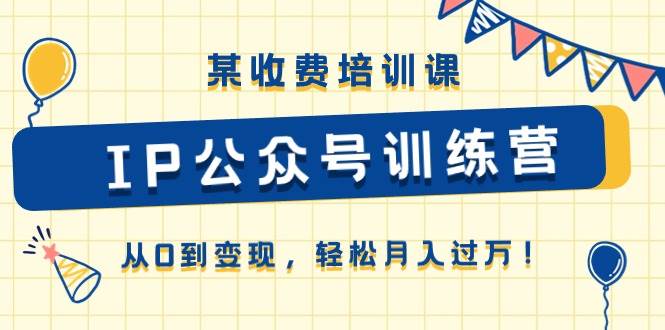 某收费培训课《IP公众号训练营》从0到变现，轻松月入过万！-先锋思维